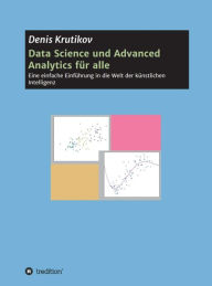 Title: Data Science und Advanced Analytics für alle: Eine einfache Einführung in die Welt der künstlichen Intelligenz, Author: Denis Krutikov