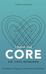 Title: Touch the Core. Die Tiefe berühren.: Der Körper als Zugang zu Integrität und Entfaltung, Author: Thomas Andresen