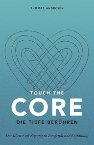 Title: Touch the Core. Die Tiefe berühren.: Der Körper als Zugang zu Integrität und Entfaltung, Author: Thomas Andresen