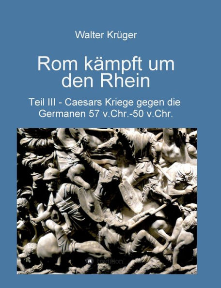 Rom kämpft um den Rhein: Caesars Kriege gegen die Germanen 57 v.Chr. - 50