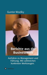 Title: Berichte aus der Businesswelt: Aufsätze zu Management und Führung. Mit zahlreichen konkreten Werkzeugen., Author: Gunter Woelky