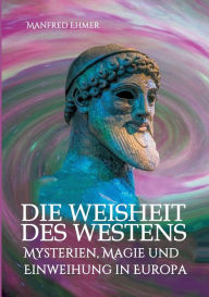 Title: Die Weisheit des Westens: Mysterien, Magie und Einweihung in Europa, Author: Manfred Ehmer