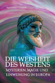 Title: Die Weisheit des Westens: Mysterien, Magie und Einweihung in Europa, Author: Manfred Ehmer
