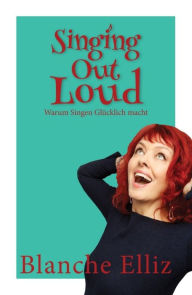 Title: Singing Out Loud: Warum Singen glücklich macht, Author: Blanche Elliz