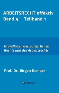 Title: ARBEITSRECHT effektiv Band 5 - Teilband 1: Grundlagen des Bürgerlichen Rechts und des Arbeitsrechts, Author: Prof. Dr. Jürgen Kemper