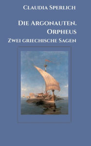 Title: Die Argonauten. Orpheus: Zwei griechische Sagen, Author: Claudia Sperlich