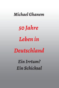 Title: 50 Jahre Leben in Deutschland: Ein Irrtum? Ein Schicksal, Author: Michael Ghanem