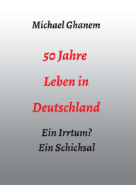 Title: 50 Jahre Leben in Deutschland: Ein Irrtum? Ein Schicksal, Author: Michael Ghanem