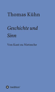 Title: Geschichte und Sinn: Von Kant zu Nietzsche, Author: Thomas Kühn