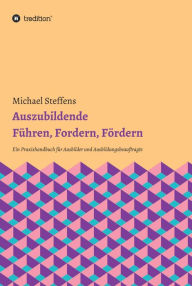 Title: Auszubildende Führen, Fordern, Fördern: Ein Praxishandbuch für Ausbilder und Ausbildungsbeauftragte, Author: Michael Steffens