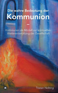 Title: Die wahre Bedeutung der Kommunion: Kommunen als Modell zur spirituellen Weiterentwicklung der Gesellschaft, Author: Tristan Nolting