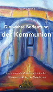 Title: Die wahre Bedeutung der Kommunion: Kommunen als Modell zur spirituellen Weiterentwicklung der Gesellschaft, Author: Tristan Nolting