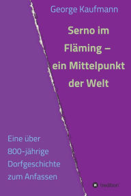 Title: Serno im Fläming - ein Mittelpunkt der Welt: Eine über 800-jährige Dorfgeschichte zum Anfassen, Author: George Kaufmann