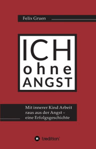 Title: Ich ohne Angst: Mit Innerer Kind Arbeit raus aus der Angst - eine Erfolgsgeschichte, Author: Felix Gruen