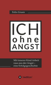 Title: Ich ohne Angst: Mit Innerer Kind Arbeit raus aus der Angst - eine Erfolgsgeschichte, Author: Felix Gruen