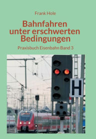 Title: Bahnfahren unter erschwerten Bedingungen: Praxisbuch Eisenbahn Band 3, Author: Frank Hole