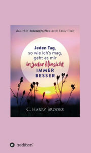 Title: Jeden Tag, so wie ich's mag, geht es mir in jeder Hinsicht immer besser: Bewirkte Autosuggestion nach Emile Coué, Author: Cyrus Harry Brooks