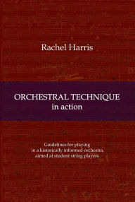 Title: Orchestral Technique in action: Guidelines for playing in a historically informed orchestra aimed at student string players, Author: Rachel Harris