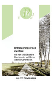 Title: Unternehmenskrisen meistern: Wie man Struktur schafft, Chancen nutzt und blinden Aktionismus vermeidet.: Für unternehmerisch denkende Menschen, die sich und ihr Unternehmen aktiv aus der Krise führen wollen., Author: Holger Zimmermann