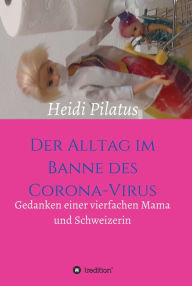 Title: Der Alltag im Banne des Corona-Virus: Gedanken einer vierfachen Mama und Schweizerin, Author: Heidi Pilatus