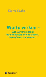 Title: Worte wirken - Wie wir uns selbst beeinflussen und zulassen, beeinflusst zu werden., Author: Dieter Grabs