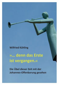 Title: ... denn das Erste ist vergangen.: Die ï¿½bel dieser Zeit mit der Johannes-Offenbarung gesehen, Author: Wilfried Kïhling