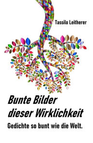 Title: Bunte Bilder dieser Wirklichkeit: Gedichte so bunt wie das Leben., Author: Tassilo Leitherer