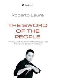 Title: The Sword of the People: History, Culture, and Methodology of the Traditional Italian Knife Fight, Author: Roberto Laura
