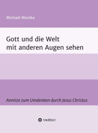 Title: Gott und die Welt mit anderen Augen sehen: Anreize zum Umdenken durch Jesus Christus, Author: Michael Mainka