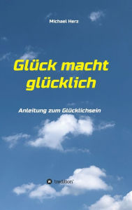 Title: Glück macht glücklich: Anleitung zum Glücklichsein, Author: Michael Herz