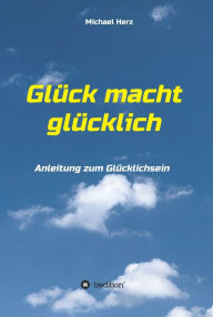 Title: Glück macht glücklich: Anleitung zum Glücklichsein, Author: Michael Herz