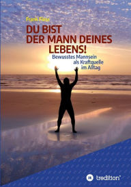 Title: DU BIST DER MANN DEINES LEBENS!: Bewusstes Mannsein als Kraftquelle im Alltag, Author: Frank Fiess