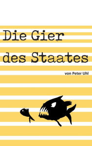 Title: Die Gier des Staates: Eine Abrechnung mit der Finanzverwaltung, Author: Peter Uhl