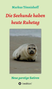 Title: Die Seehunde haben heute Ruhetag: Neue garstige Satiren, Author: Markus Tönnishoff