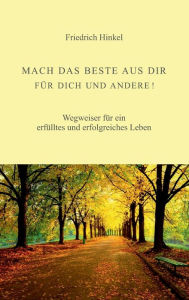 Title: MACH DAS BESTE AUS DIR FÜR DICH UND ANDERE!: Wegweiser für ein erfülltes und erfolgreiches Leben, Author: Friedrich Hinkel