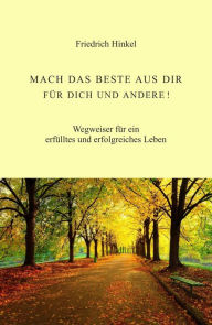 Title: MACH DAS BESTE AUS DIR FÜR DICH UND ANDERE!: Wegweiser für ein erfülltes und erfolgreiches Leben, Author: Friedrich Hinkel