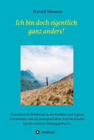 Title: Ich bin doch eigentlich ganz anders!: Traumatische Erlebnisse in der Kindheit und Jugend erschwerten mir ein normales Leben. Erst der Glaube hat die ersehnte Heilung gebracht., Author: Harald Miesem