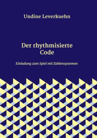 Title: Der rhythmisierte Code: Einladung zum Spiel mit Zahlensystemen, Author: Undine Leverkuehn