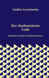 Title: Der rhythmisierte Code: Einladung zum Spiel mit Zahlensystemen, Author: Undine Leverkuehn