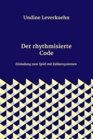 Title: Der rhythmisierte Code: Einladung zum Spiel mit Zahlensystemen, Author: Undine Leverkuehn