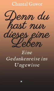 Title: Denn du hast nur dieses eine Leben: Eine Gedankenreise ins Ungewisse, Author: Chantal Gawor