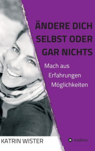 Title: Ändere dich selbst, oder gar nichts: Mach aus Erfahrungen Möglichkeiten, Author: Katrin Wister