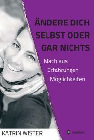 Title: Ändere dich selbst, oder gar nichts: Mach aus Erfahrungen Möglichkeiten, Author: Katrin Wister