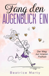 Title: Fang den Augenblick ein: Der Weg zur inneren Freiheit, Author: Beatrice Marty