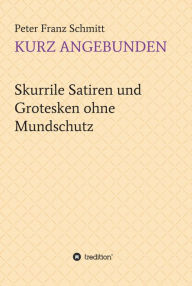 Title: Kurz angebunden: Skurrile Satiren und Grotesken ohne Mundschutz, Author: Peter Franz Schmitt