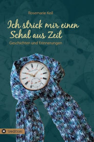 Title: Ich strick mir einen Schal aus Zeit: Geschichten und Erinnerungen, Author: Rosemarie Keil