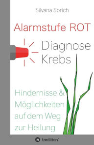 Title: Alarmstufe Rot - Diagnose Krebs: Hindernisse und Möglichkeiten auf dem Weg zur Heilung, Author: Silvana Sprich