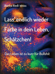 Title: Lass' endlich wieder Farbe in dein Leben, Schätzchen: Das Leben ist zu kurz für Bullshit, Author: Bianka Riedl-Weiss