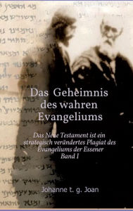 Title: Das Geheimnis des wahren Evangeliums - Band 1: Das Neue Testament ist ein strategisch verändertes Plagiat des Essener Evangeliums, Author: Johanne t. g. Joan