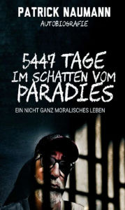 Title: 5447 Tage Im Schatten vom Paradies: Ein nicht ganz moralisches Leben, Author: Patrick Naumann